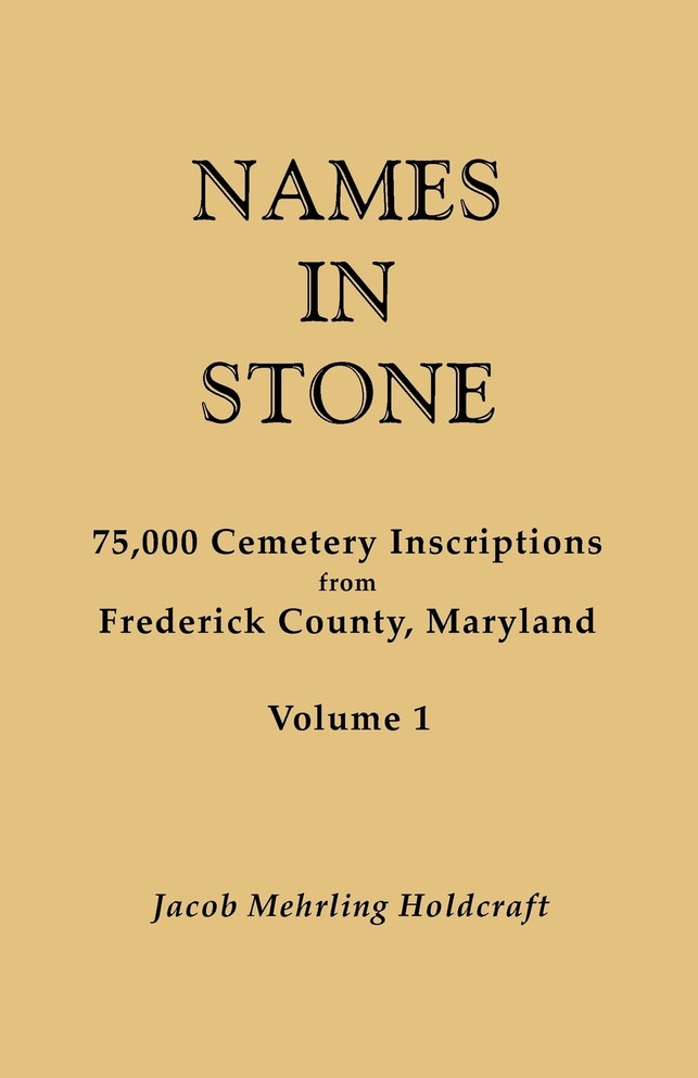 Names in Stone. 75,000 Cemetery Inscriptions from Frederick County, Maryland. Volume 1