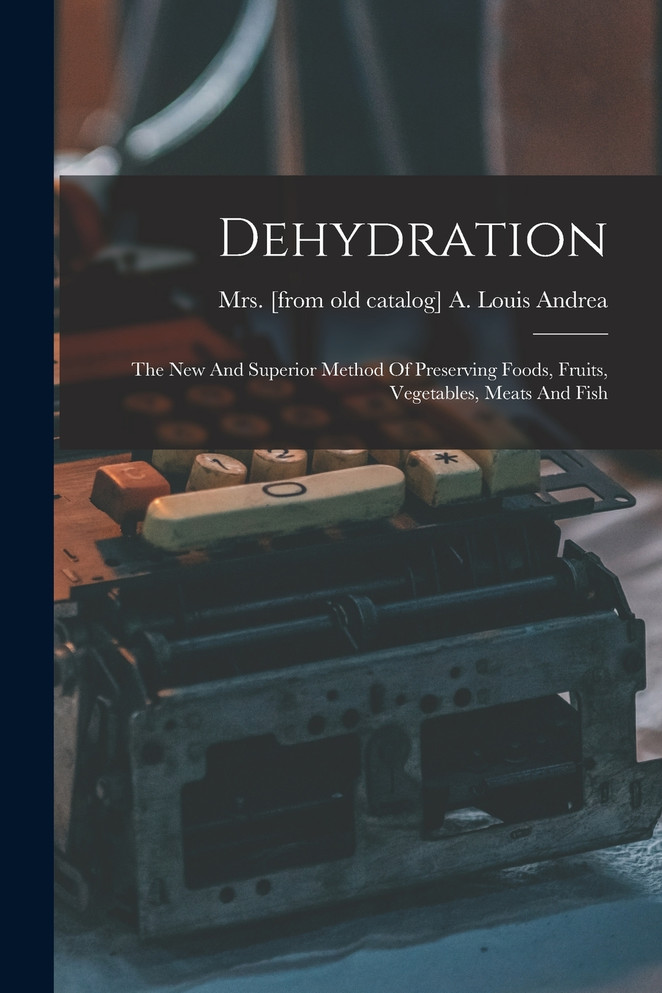 Dehydration; The New And Superior Method Of Preserving Foods, Fruits, Vegetables, Meats And Fish