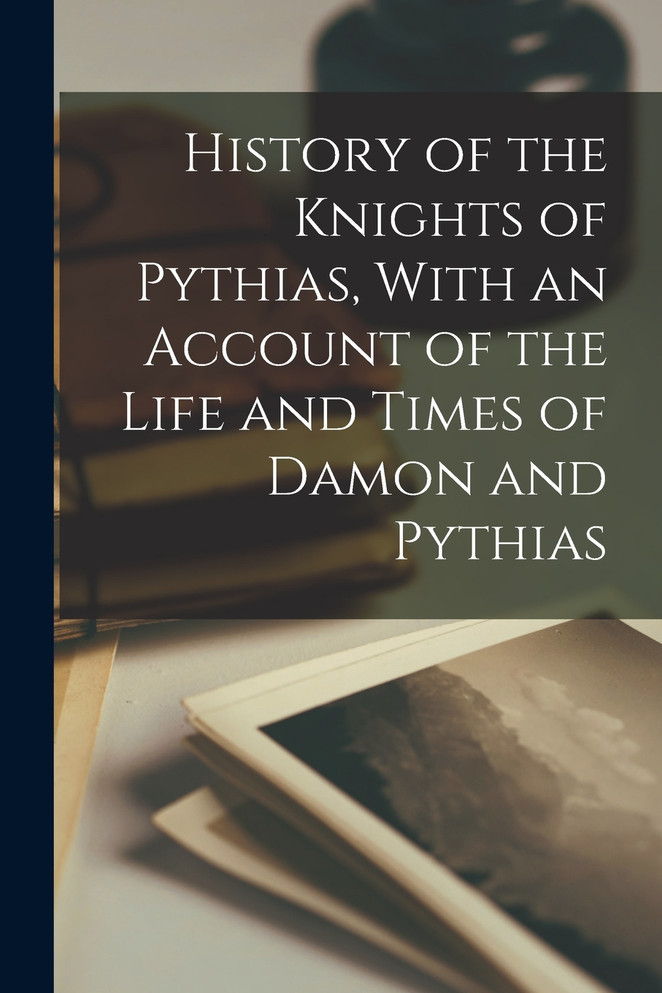 History of the Knights of Pythias, With an Account of the Life and Times of Damon and Pythias