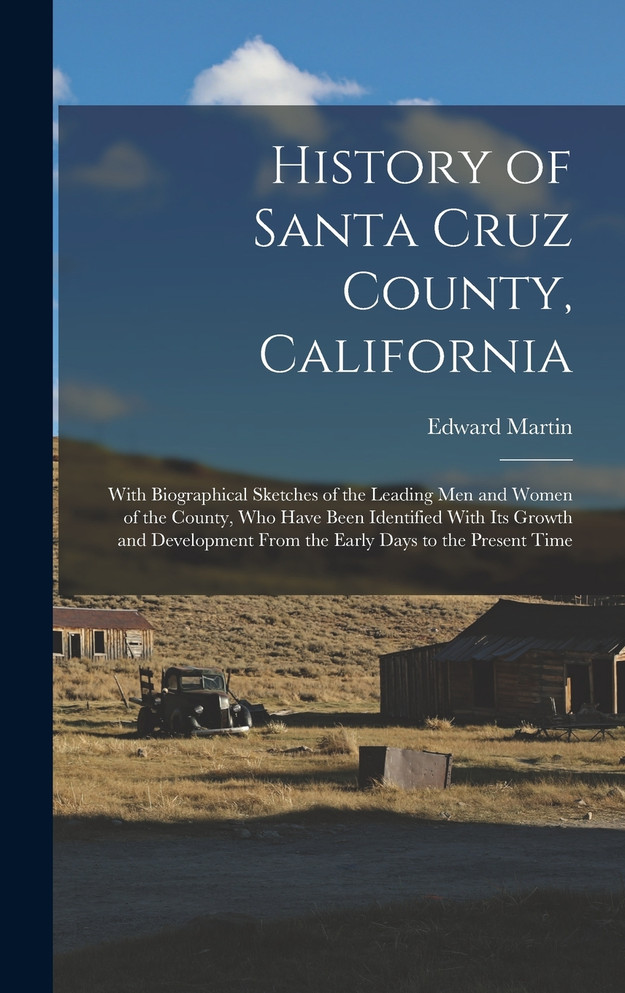 History of Santa Cruz County, California; With Biographical Sketches of the Leading men and Women of the County, who Have Been Identified With its Growth and Development From the Early Days to the Present Time