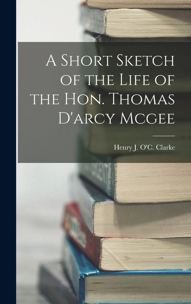 A Short Sketch of the Life of the Hon. Thomas D'arcy Mcgee