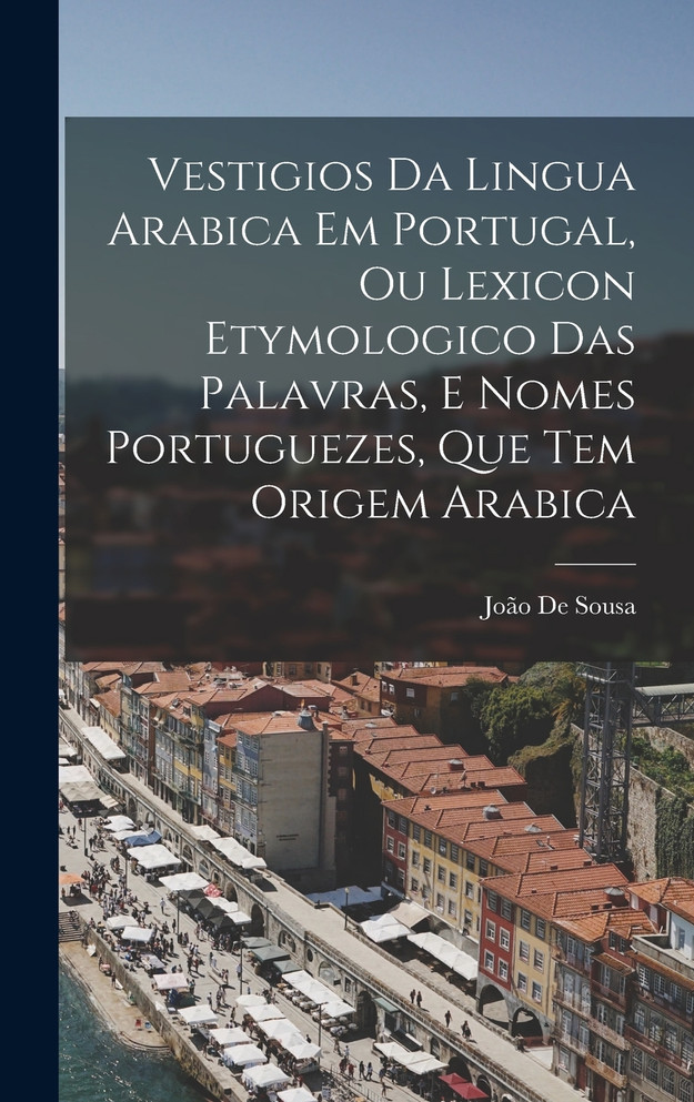 Vestigios Da Lingua Arabica Em Portugal, Ou Lexicon Etymologico Das Palavras, E Nomes Portuguezes, Que Tem Origem Arabica