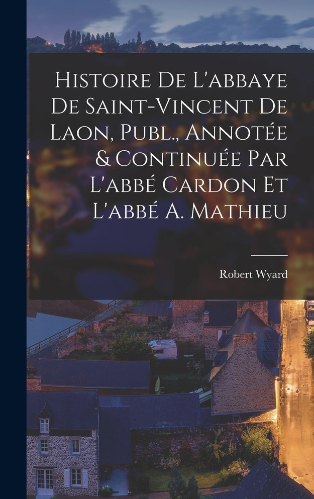 Histoire De L'abbaye De Saint-Vincent De Laon, Publ., Annotée & Continuée Par L'abbé Cardon Et L'abbé A. Mathieu