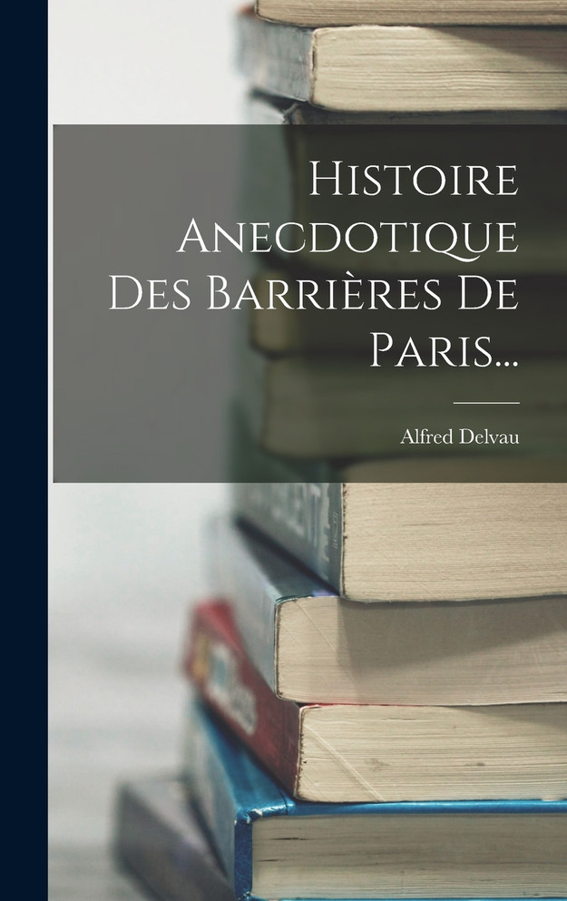 Histoire Anecdotique Des Barrières De Paris...