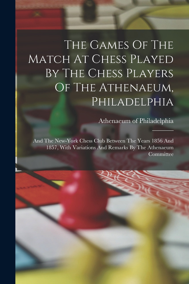 The Games Of The Match At Chess Played By The Chess Players Of The Athenaeum, Philadelphia
