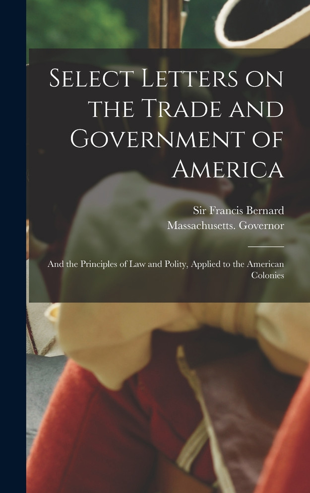 Select Letters on the Trade and Government of America; and the Principles of Law and Polity, Applied to the American Colonies