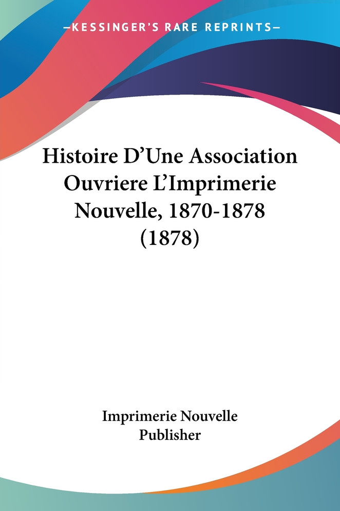 Histoire D'Une Association Ouvriere L'Imprimerie Nouvelle, 1870-1878 (1878)