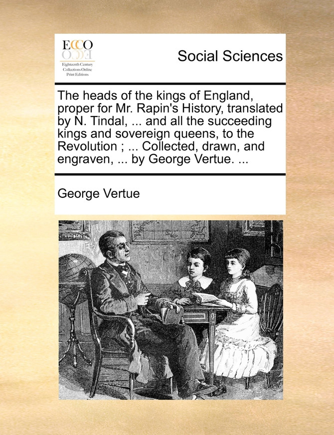 The heads of the kings of England, proper for Mr. Rapin's History, translated by N. Tindal, ... and all the succeeding kings and sovereign queens, to the Revolution ; ... Collected, drawn, and engraven, ... by George Vertue. ...