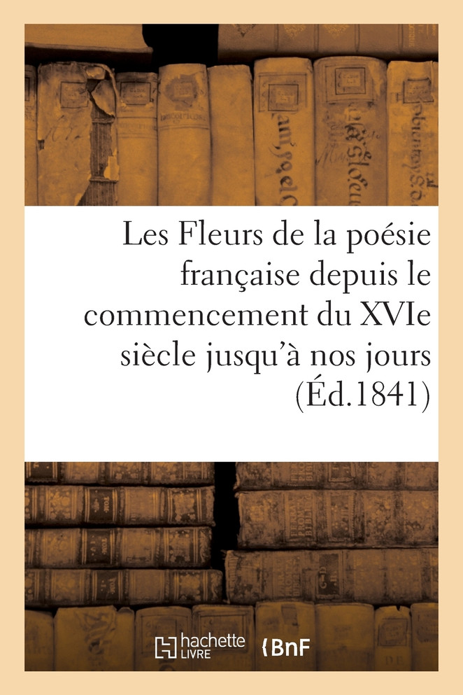 Les Fleurs de la poésie française depuis le commencement du XVIe siècle jusqu'à nos jours (Éd.1841)