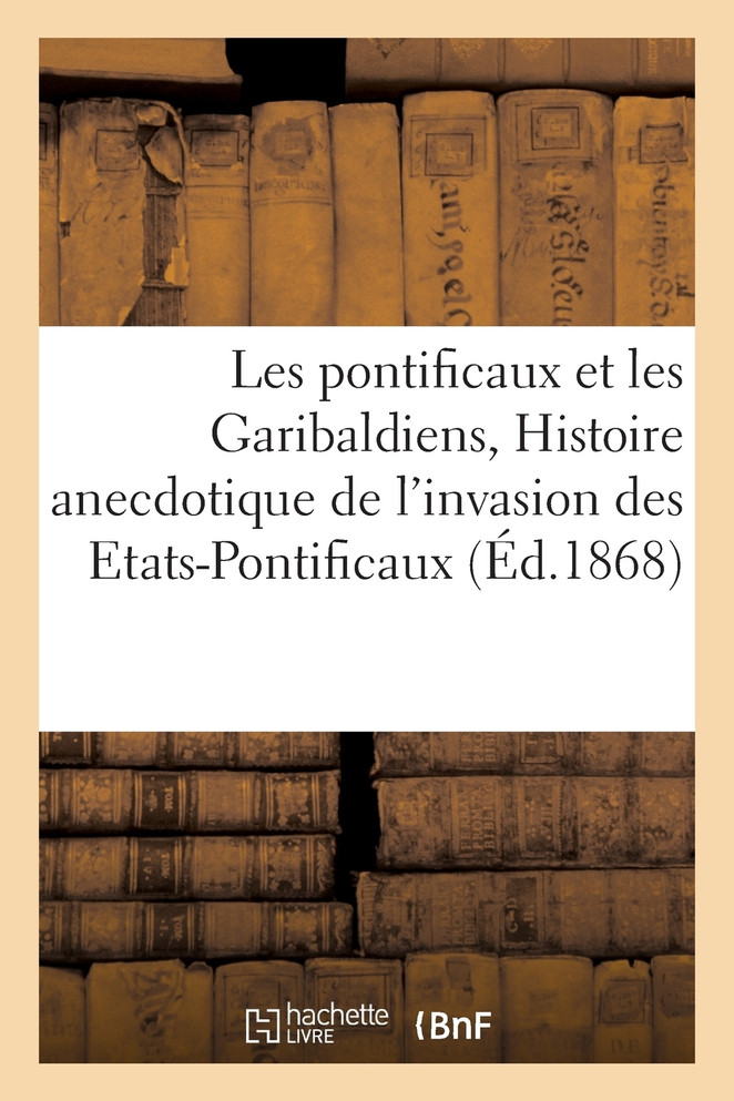 Les pontificaux et les Garibaldiens, ou Histoire anecdotique de l'invasion des Etats-Pontificaux