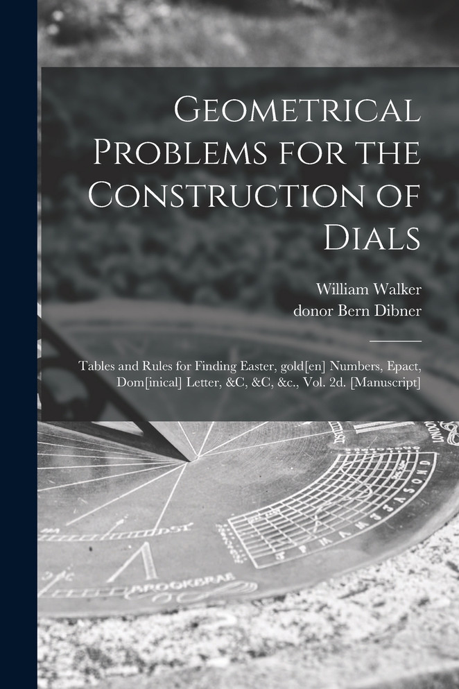 Geometrical Problems for the Construction of Dials ; Tables and Rules for Finding Easter, Gold[en] Numbers, Epact, Dom[inical] Letter, &c, &c, &c., Vol. 2d. [manuscript]