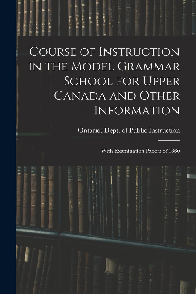 Course of Instruction in the Model Grammar School for Upper Canada and Other Information [microform]