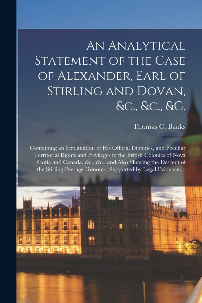 An Analytical Statement of the Case of Alexander, Earl of Stirling and Dovan, &c., &c., &c. [microform]