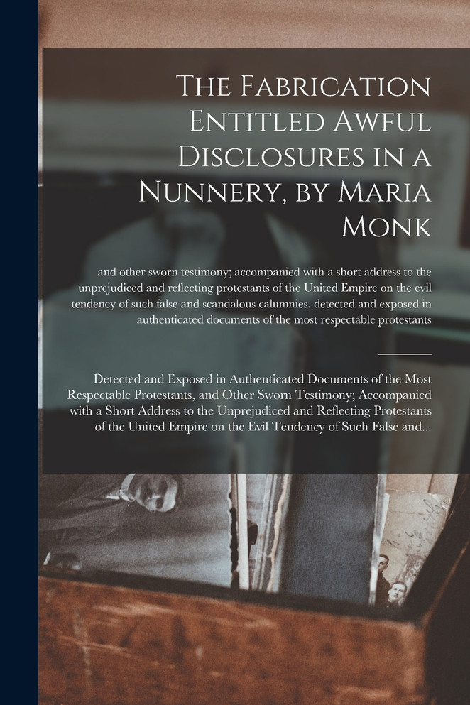 The Fabrication Entitled Awful Disclosures in a Nunnery, by Maria Monk [microform]
