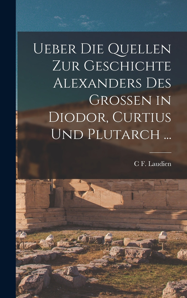 Ueber Die Quellen Zur Geschichte Alexanders Des Grossen in Diodor, Curtius Und Plutarch ...
