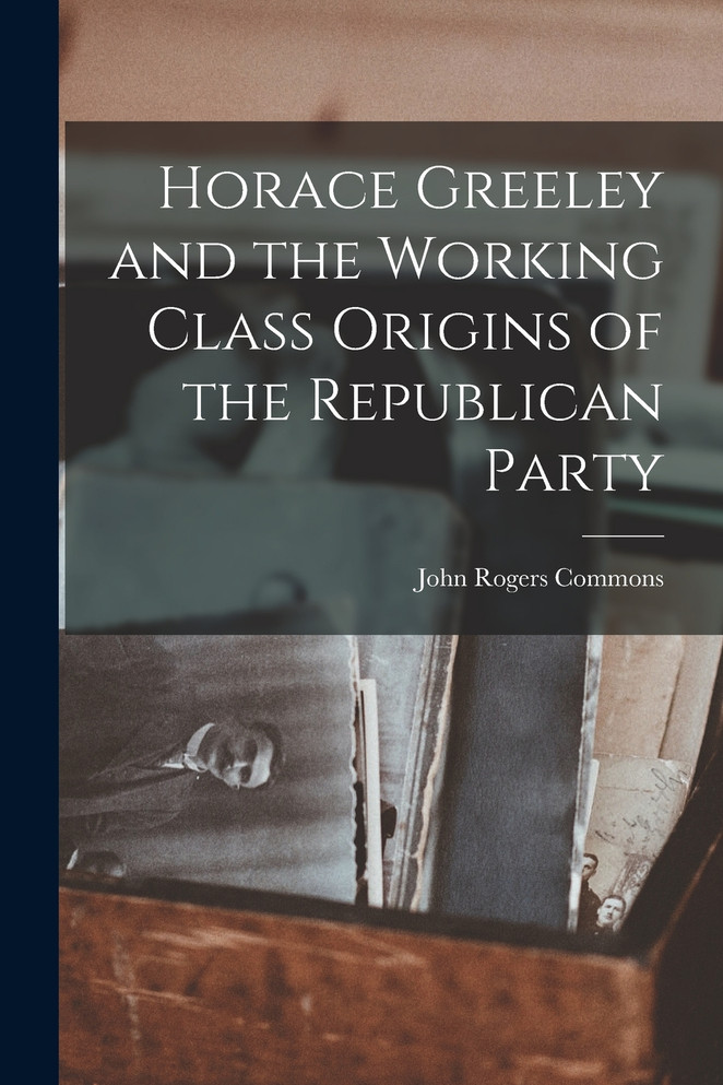 Horace Greeley and the Working Class Origins of the Republican Party