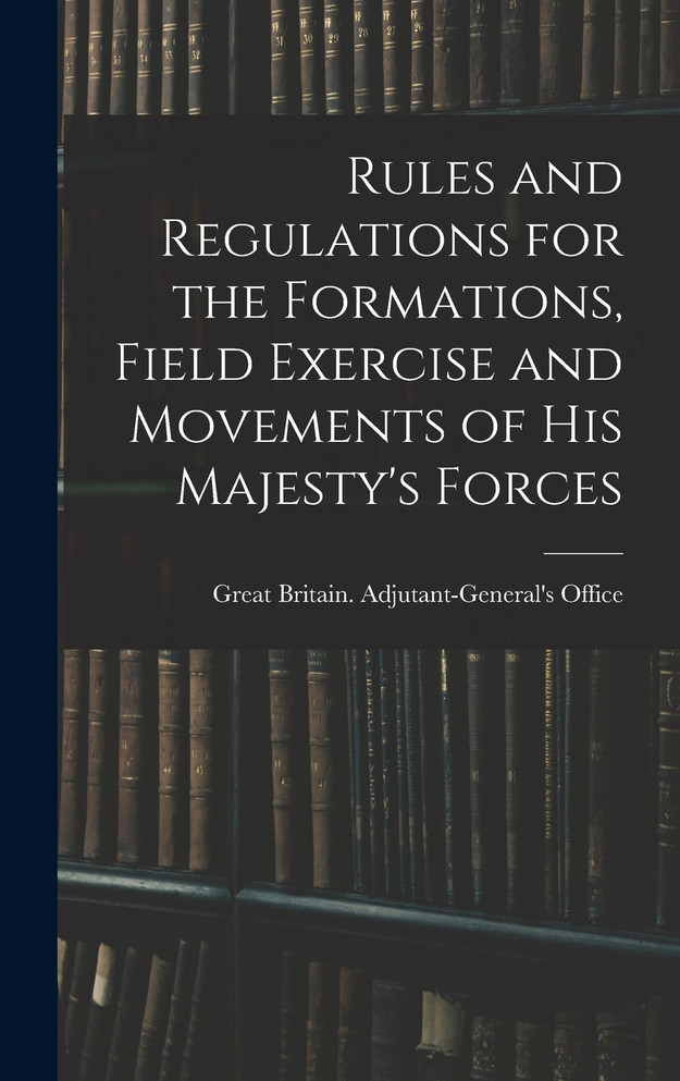 Rules and Regulations for the Formations, Field Exercise and Movements of His Majesty's Forces