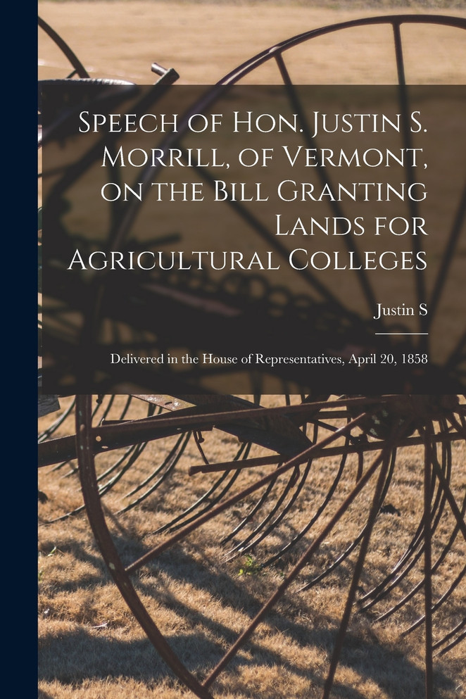 Speech of Hon. Justin S. Morrill, of Vermont, on the Bill Granting Lands for Agricultural Colleges; Delivered in the House of Representatives, April 20, 1858