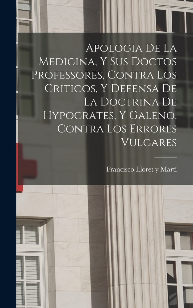 Apologia De La Medicina, Y Sus Doctos Professores, Contra Los Criticos, Y Defensa De La Doctrina De Hypocrates, Y Galeno, Contra Los Errores Vulgares