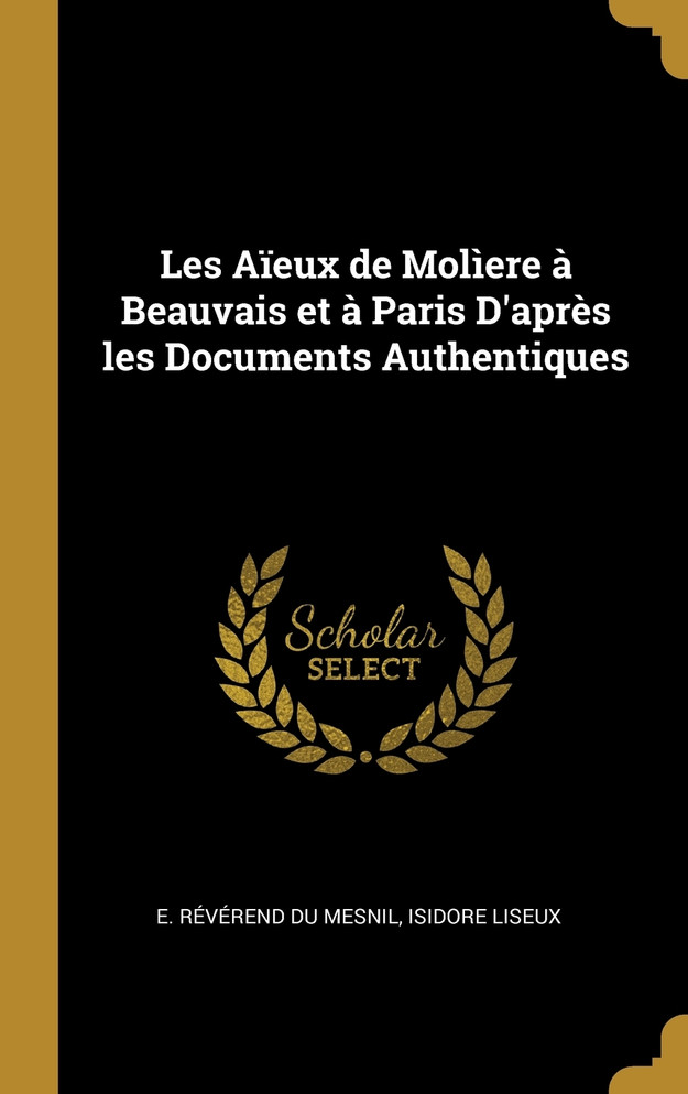 Les Aïeux de Molìere à Beauvais et à Paris D'après les Documents Authentiques