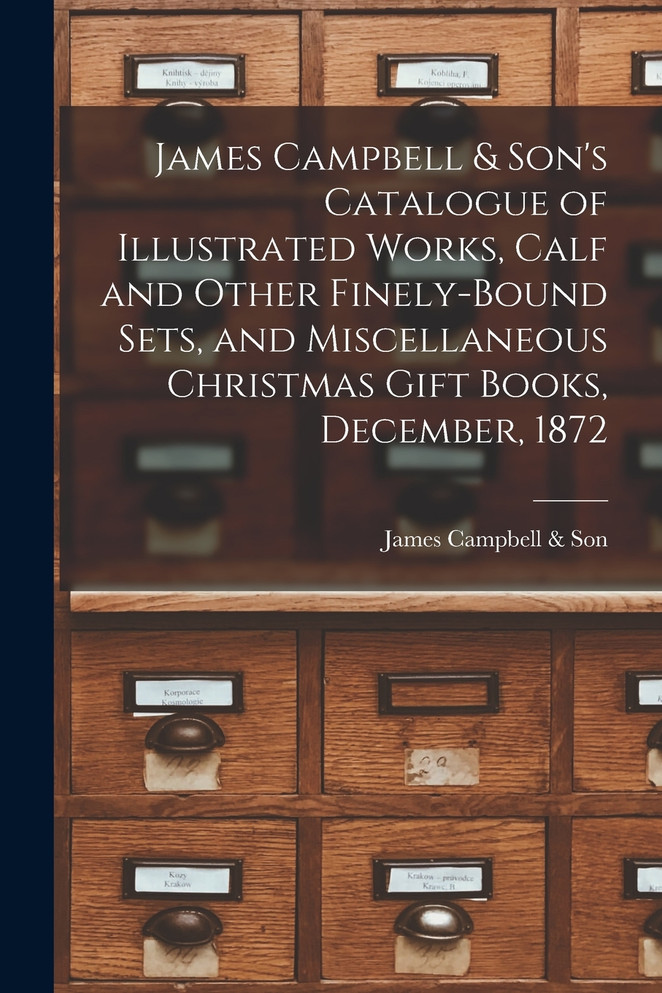 James Campbell & Son's Catalogue of Illustrated Works, Calf and Other Finely-bound Sets, and Miscellaneous Christmas Gift Books, December, 1872 [microform]