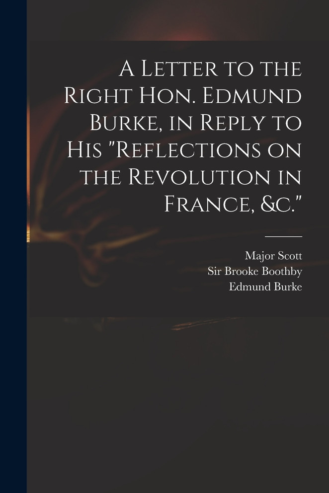 A Letter to the Right Hon. Edmund Burke, in Reply to His "Reflections on the Revolution in France, &c." A Letter to the Right Hon. Edmund Burke, in Reply to His "Reflections on the Revolution in France, &c."