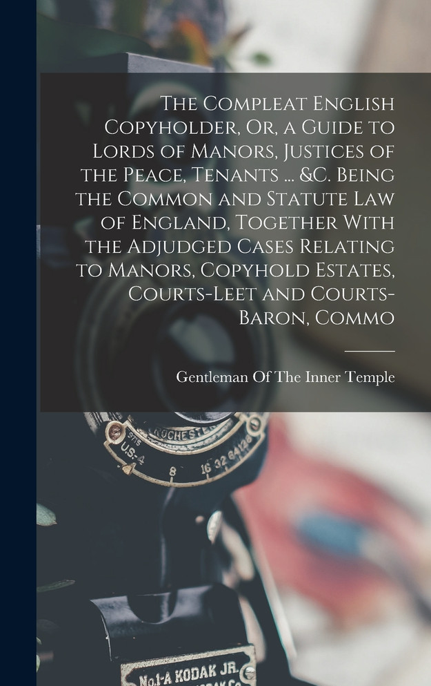 The Compleat English Copyholder, Or, a Guide to Lords of Manors, Justices of the Peace, Tenants ... &c. Being the Common and Statute Law of England, Together With the Adjudged Cases Relating to Manors, Copyhold Estates, Courts-Leet and Courts-Baron,