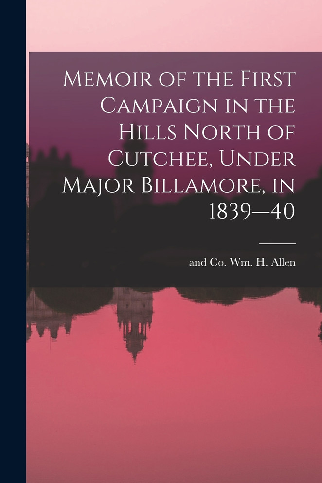 Memoir of the First Campaign in the Hills North of Cutchee, Under Major Billamore, in 1839—40