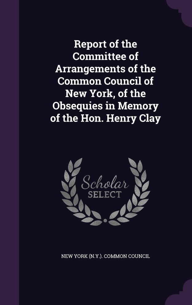 Report of the Committee of Arrangements of the Common Council of New York, of the Obsequies in Memory of the Hon. Henry Clay