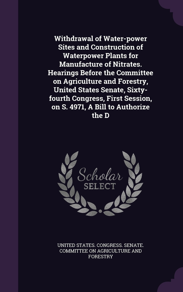 Withdrawal of Water-power Sites and Construction of Waterpower Plants for Manufacture of Nitrates. Hearings Before the Committee on Agriculture and Forestry, United States Senate, Sixty-fourth Congress, First Session, on S. 4971, A Bill to Authorize