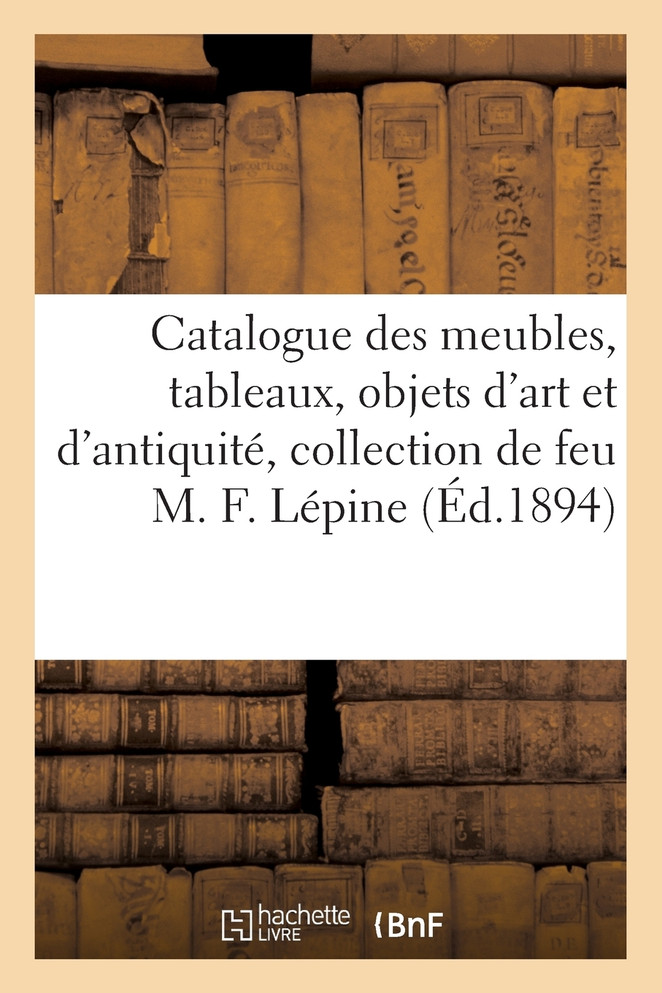 Catalogue des meubles, tableaux, objets d'art et d'antiquité, collection de feu M. F. Lépine