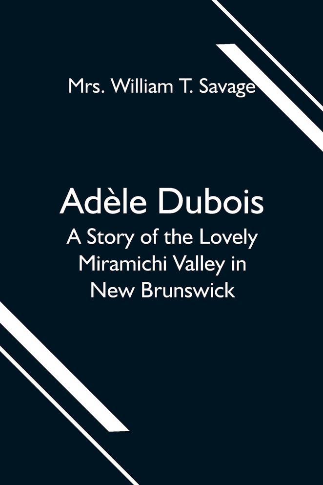 Adèle Dubois; A Story of the Lovely Miramichi Valley in New Brunswick Adèle Dubois; A Story of the Lovely Miramichi Valley in New Brunswick