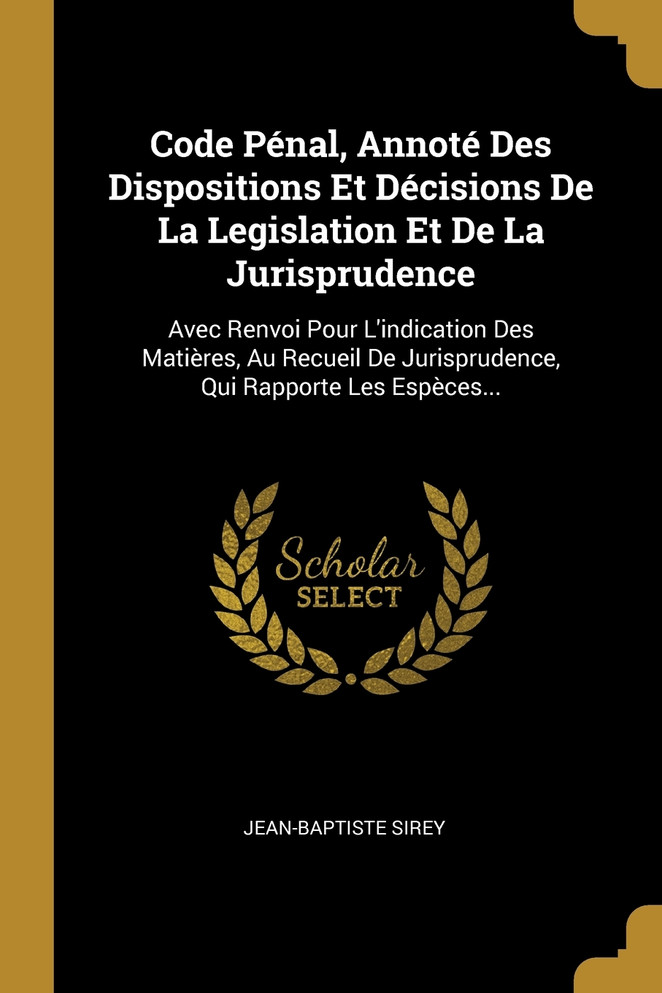 Code Pénal, Annoté Des Dispositions Et Décisions De La Legislation Et De La Jurisprudence