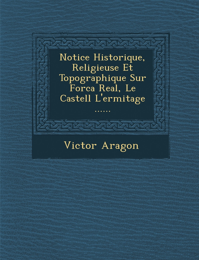 Notice Historique, Religieuse Et Topographique Sur Forca Real, Le Castell L'ermitage ......