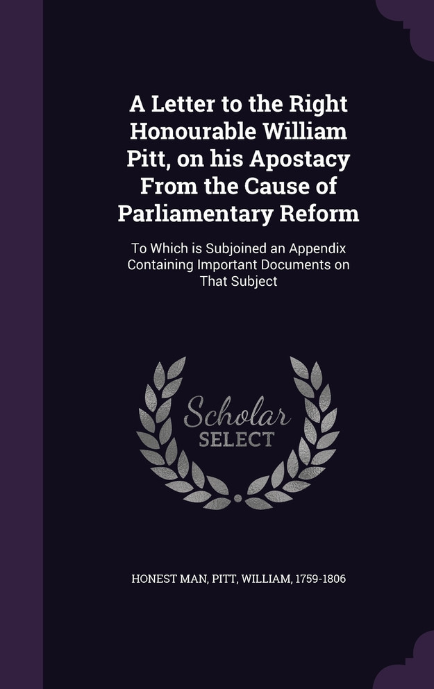 A Letter to the Right Honourable William Pitt, on his Apostacy From the Cause of Parliamentary Reform