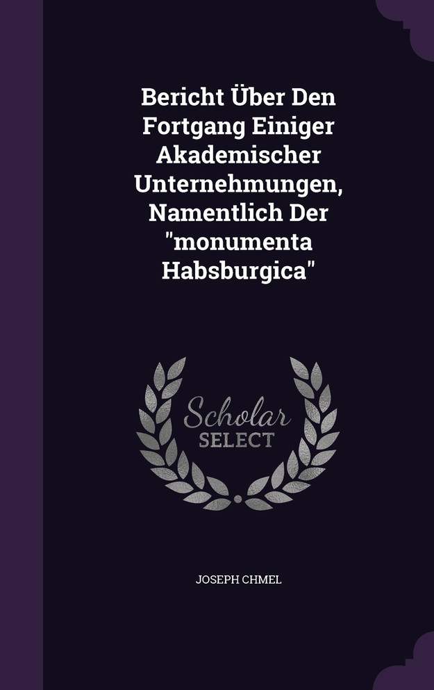 Bericht Über Den Fortgang Einiger Akademischer Unternehmungen, Namentlich Der "monumenta Habsburgica"