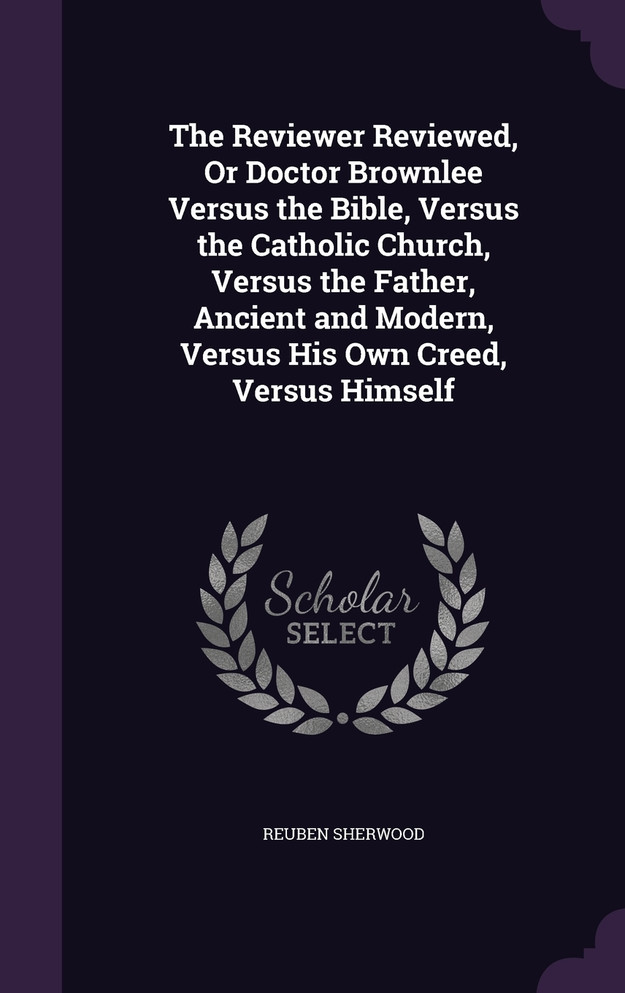 The Reviewer Reviewed, Or Doctor Brownlee Versus the Bible, Versus the Catholic Church, Versus the Father, Ancient and Modern, Versus His Own Creed, Versus Himself