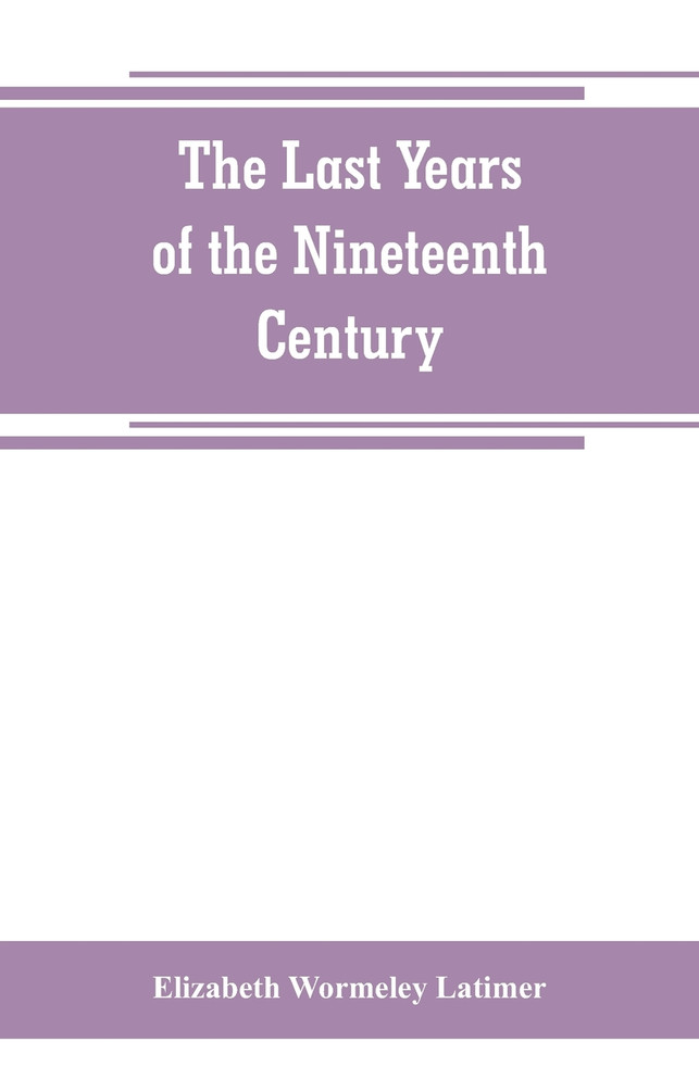 The last years of the nineteenth century; a continuation of "France in the nineteenth century," "Russia and Turkey in the nineteenth century," and "Spain in the nineteenth century,"