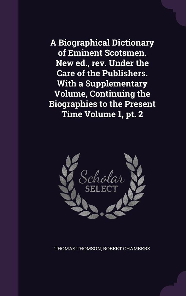 A Biographical Dictionary of Eminent Scotsmen. New ed., rev. Under the Care of the Publishers. With a Supplementary Volume, Continuing the Biographies to the Present Time Volume 1, pt. 2