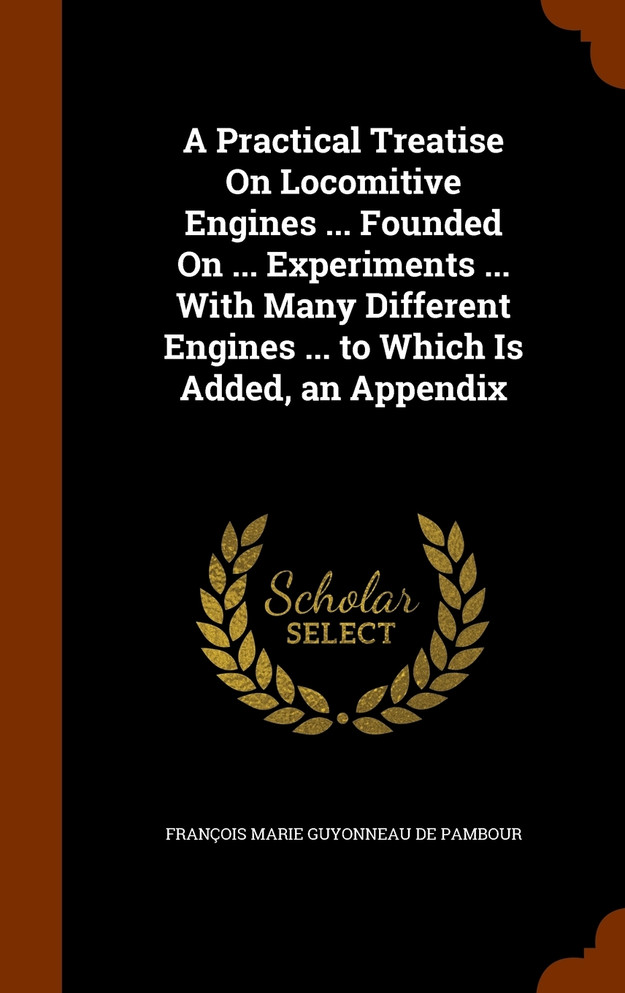 A Practical Treatise On Locomitive Engines ... Founded On ... Experiments ... With Many Different Engines ... to Which Is Added, an Appendix