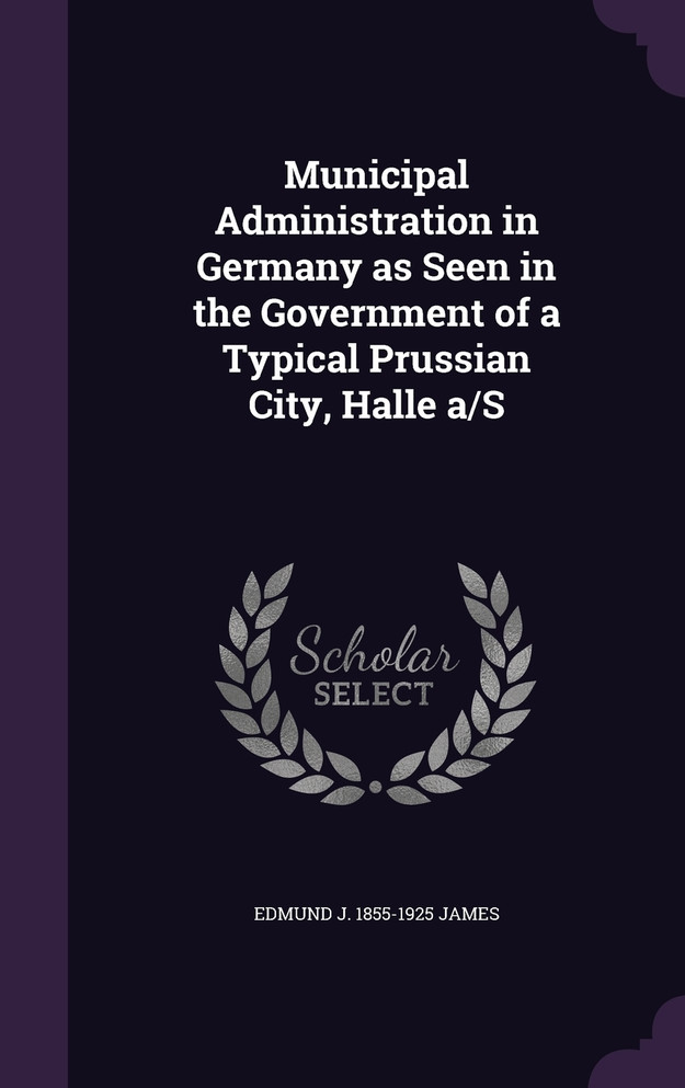 Municipal Administration in Germany as Seen in the Government of a Typical Prussian City, Halle a/S