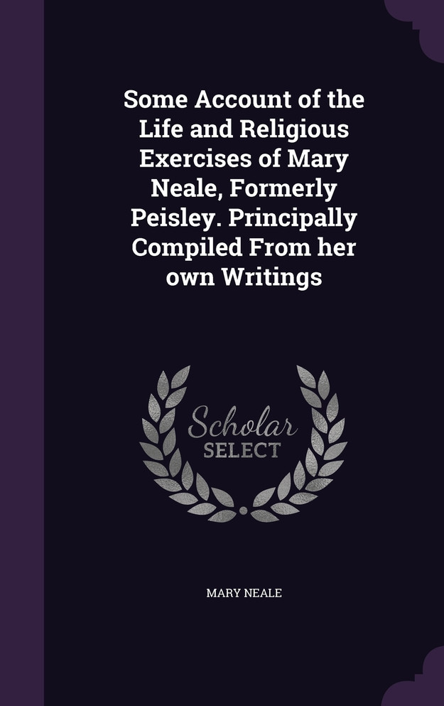 Some Account of the Life and Religious Exercises of Mary Neale, Formerly Peisley. Principally Compiled From her own Writings