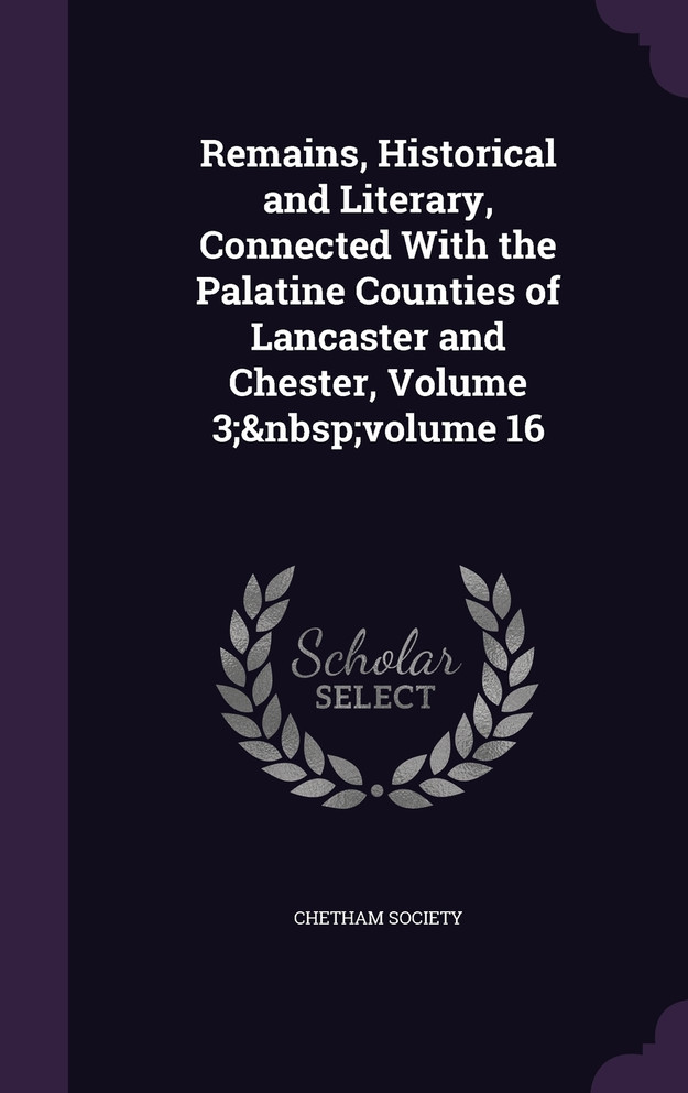 Remains, Historical and Literary, Connected With the Palatine Counties of Lancaster and Chester, Volume 3;&nbsp;volume 16