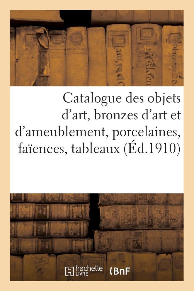Catalogue des objets d'art, bronzes d'art et d'ameublement, porcelaines, faïences, tableaux anciens