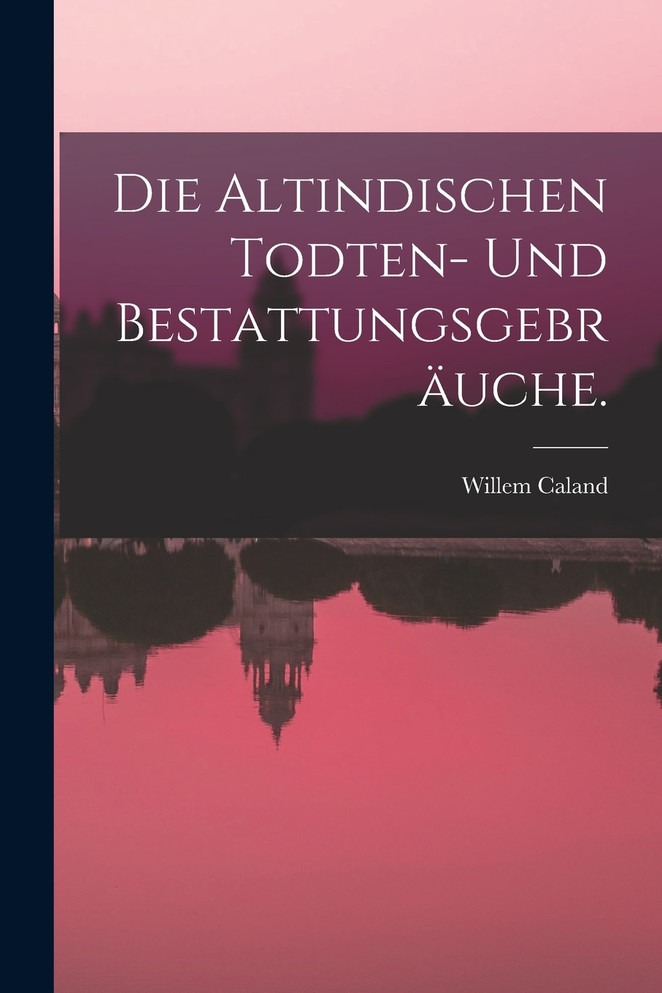 Die Altindischen Todten- und Bestattungsgebräuche.