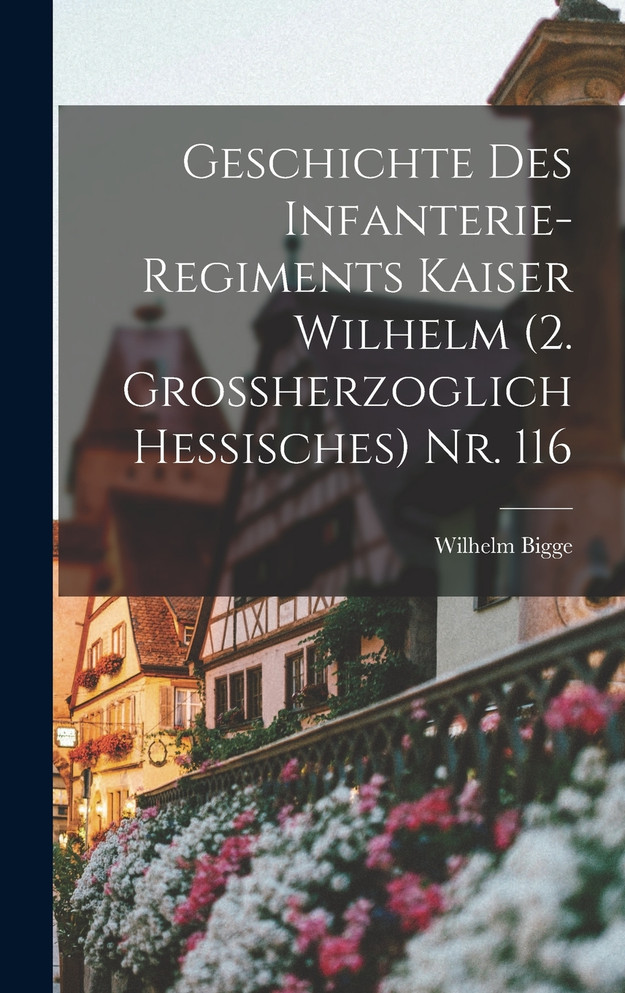 Geschichte des Infanterie-Regiments Kaiser Wilhelm (2. Grossherzoglich Hessisches) Nr. 116