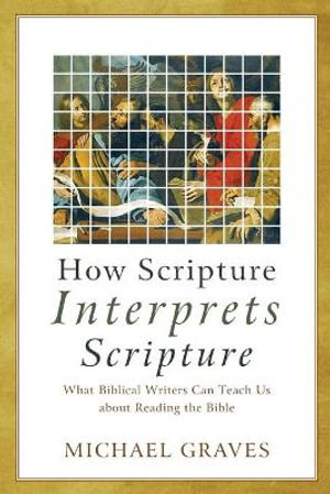 How Scripture Interprets Scripture - What Biblical Writers Can Teach Us about Reading the Bible
