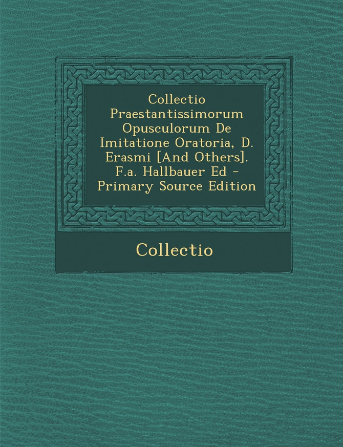 Collectio Praestantissimorum Opusculorum de Imitatione Oratoria, D. Erasmi [And Others]. F.A. Hallbauer Ed - Primary Source Edition