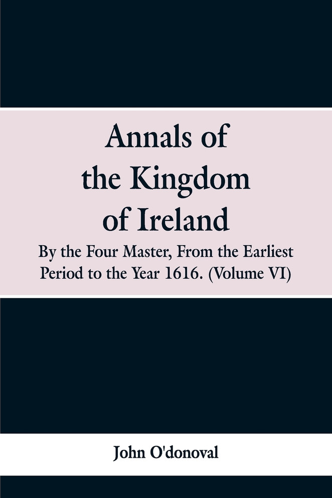 Annals of the Kingdom of Ireland, by the Four Masters, from the Earliest Period to the Year 1616