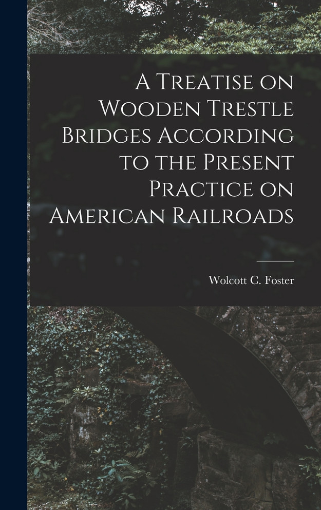 A Treatise on Wooden Trestle Bridges According to the Present Practice on American Railroads